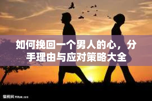 如何挽回一个男人的心，分手理由与应对策略大全