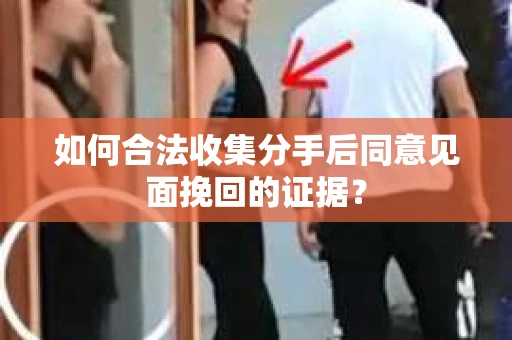 如何合法收集分手后同意见面挽回的证据？