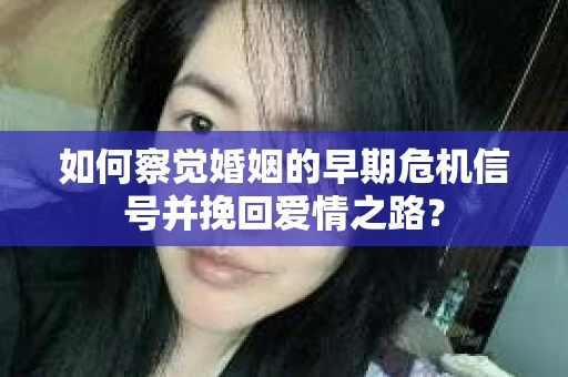 如何察觉婚姻的早期危机信号并挽回爱情之路？