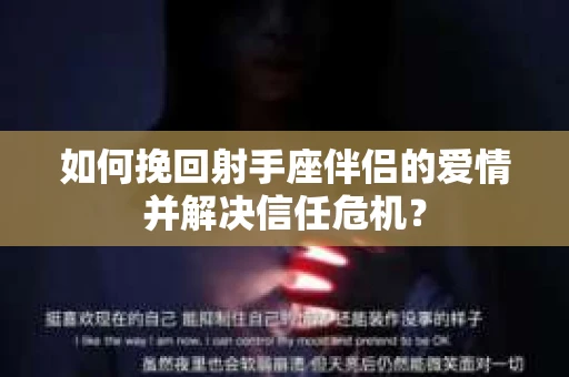 如何挽回射手座伴侣的爱情并解决信任危机？