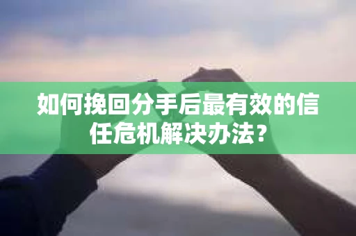 如何挽回分手后最有效的信任危机解决办法？