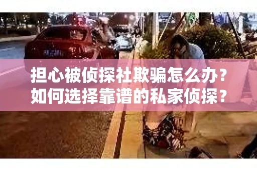 担心被侦探社欺骗怎么办？如何选择靠谱的私家侦探？