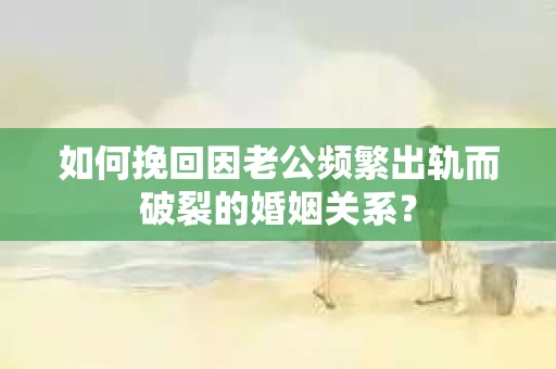 如何挽回因老公频繁出轨而破裂的婚姻关系？