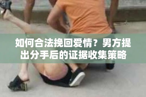 如何合法挽回爱情？男方提出分手后的证据收集策略