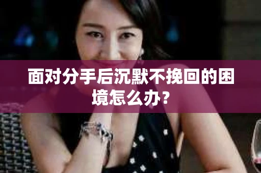 面对分手后沉默不挽回的困境怎么办？