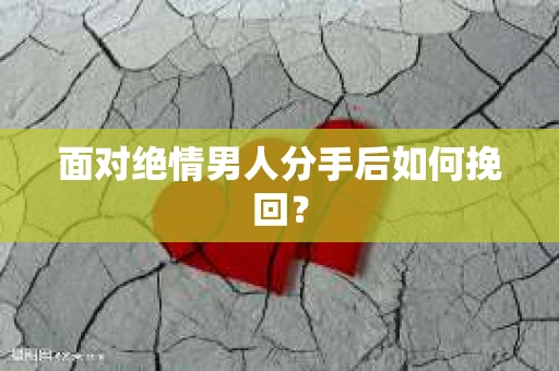 面对绝情男人分手后如何挽回？