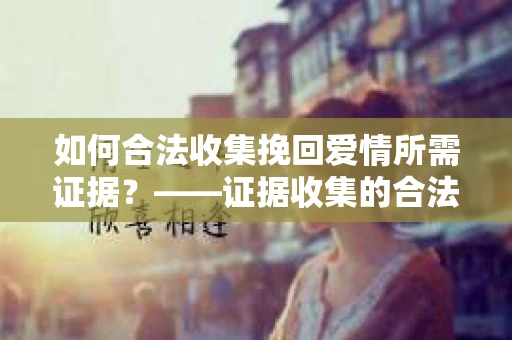 如何合法收集挽回爱情所需证据？——证据收集的合法有效方法论