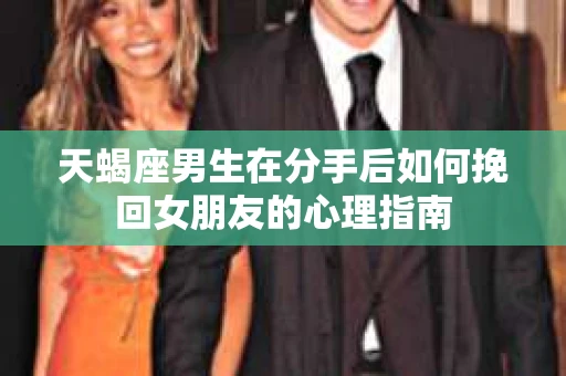 天蝎座男生在分手后如何挽回女朋友的心理指南