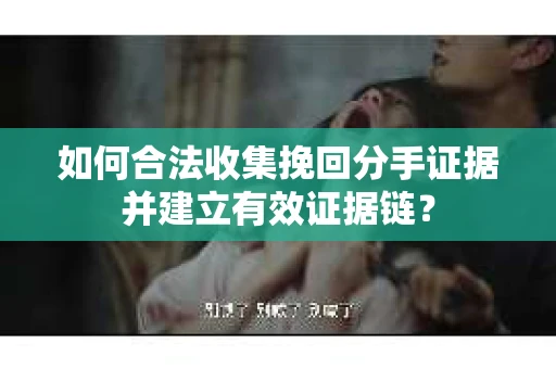 如何合法收集挽回分手证据并建立有效证据链？