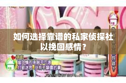 如何选择靠谱的私家侦探社以挽回感情? 如何选择靠谱的私家侦探社以挽回感情?