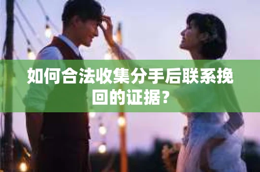 如何合法收集分手后联系挽回的证据？