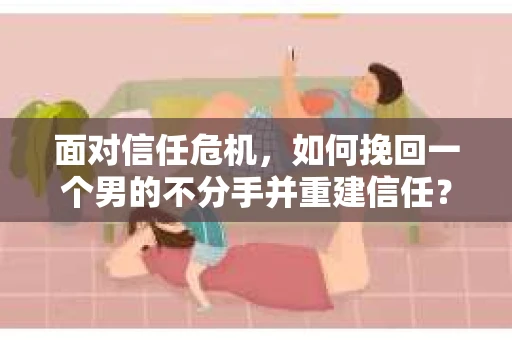 面对信任危机，如何挽回一个男的不分手并重建信任？