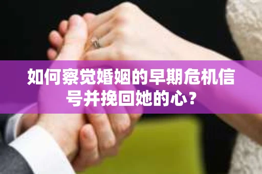 如何察觉婚姻的早期危机信号并挽回她的心？