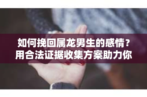 如何挽回属龙男生的感情？用合法证据收集方案助力你的努力？