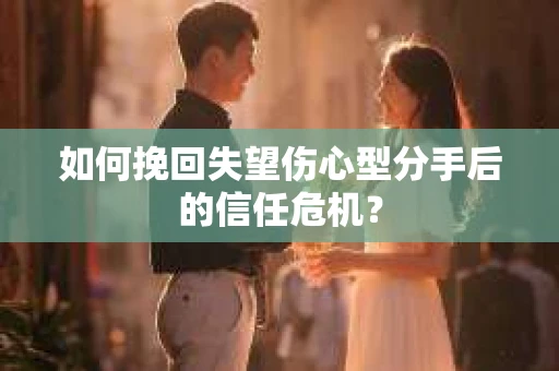 如何挽回失望伤心型分手后的信任危机？