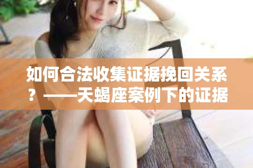 如何合法收集证据挽回关系?——天蝎座案例下的证据收集策略 如何合法收集证据挽回关系?——天蝎座案例下的证据收集策略