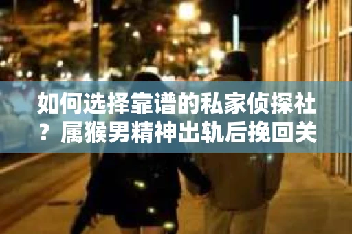 如何选择靠谱的私家侦探社?属猴男精神出轨后挽回关系的关键一步 如何选择靠谱的私家侦探社?属猴男精神出轨后挽回关系的关键一步
