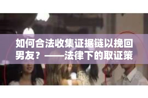 如何合法收集证据链以挽回男友？——法律下的取证策略与实践