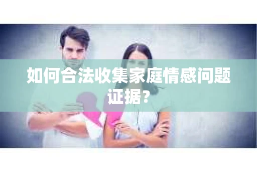 如何合法收集家庭情感问题证据？