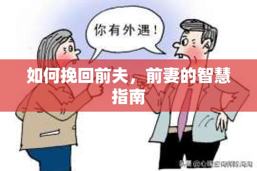 如何挽回前夫，前妻的智慧指南