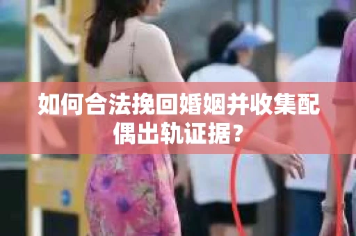 如何合法挽回婚姻并收集配偶出轨证据？