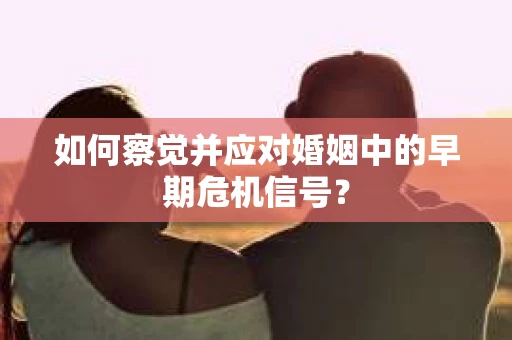 如何察觉并应对婚姻中的早期危机信号？