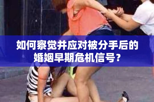 如何察觉并应对被分手后的婚姻早期危机信号？