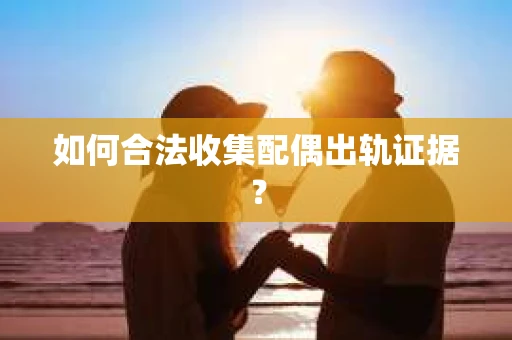 如何合法收集配偶出轨证据？