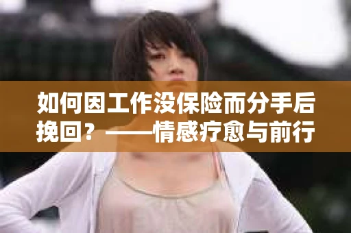 如何因工作没保险而分手后挽回？——情感疗愈与前行计划
