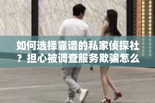 如何选择靠谱的私家侦探社？担心被调查服务欺骗怎么办？