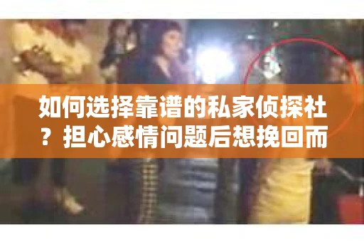 如何选择靠谱的私家侦探社？担心感情问题后想挽回而遭遇江苏女友提分手怎么办？