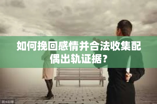 如何挽回感情并合法收集配偶出轨证据？