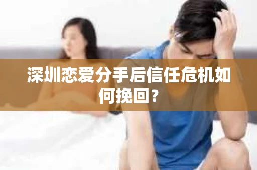 深圳恋爱分手后信任危机如何挽回？