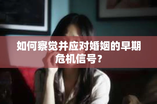 如何察觉并应对婚姻的早期危机信号？