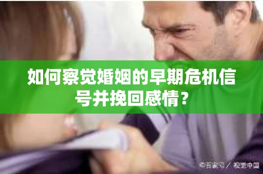 如何察觉婚姻的早期危机信号并挽回感情？
