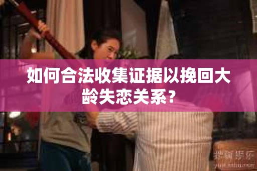 如何合法收集证据以挽回大龄失恋关系？