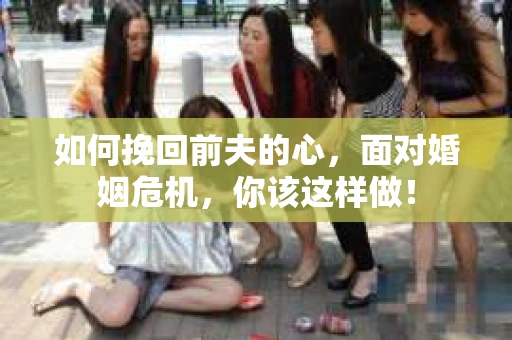 如何挽回前夫的心，面对婚姻危机，你该这样做！
