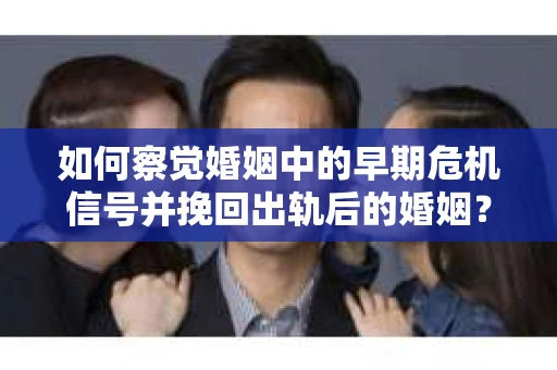 如何察觉婚姻中的早期危机信号并挽回出轨后的婚姻? 如何察觉婚姻中的早期危机信号并挽回出轨后的婚姻?