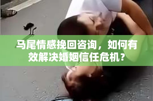 马尾情感挽回咨询，如何有效解决婚姻信任危机？