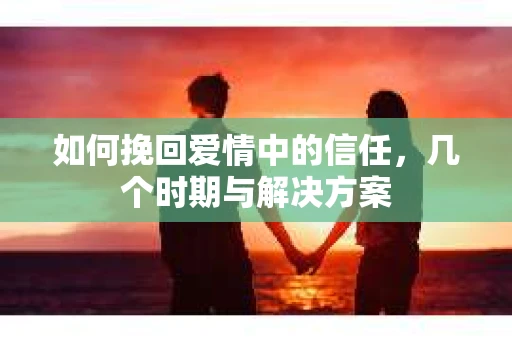 如何挽回爱情中的信任,几个时期与解决方案 如何挽回爱情中的信任,几个时期与解决方案