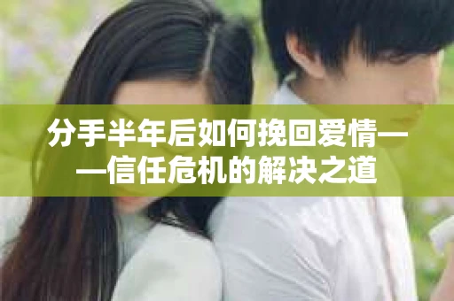 分手半年后如何挽回爱情——信任危机的解决之道 分手半年后如何挽回爱情——信任危机的解决之道