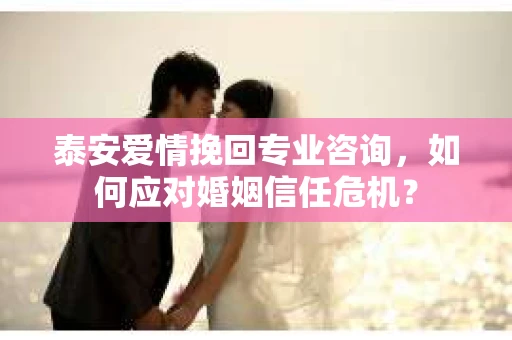 泰安爱情挽回专业咨询，如何应对婚姻信任危机？
