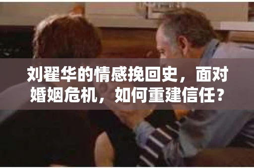刘翟华的情感挽回史，面对婚姻危机，如何重建信任？