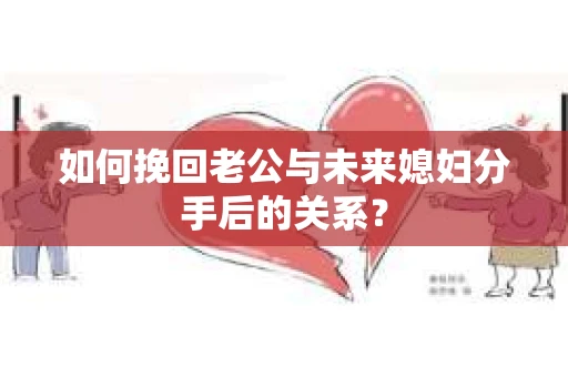如何挽回老公与未来媳妇分手后的关系？
