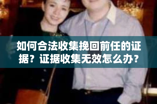如何合法收集挽回前任的证据？证据收集无效怎么办？