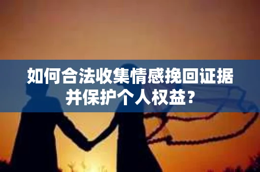 如何合法收集情感挽回证据并保护个人权益？