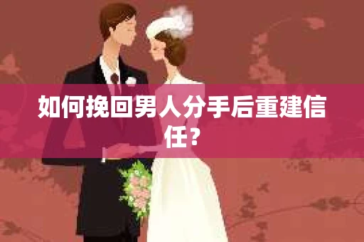 如何挽回男人分手后重建信任？