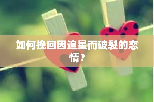 如何挽回因追星而破裂的恋情？