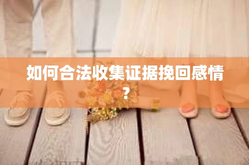 如何合法收集证据挽回感情？