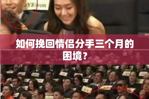 如何挽回情侣分手三个月的困境？